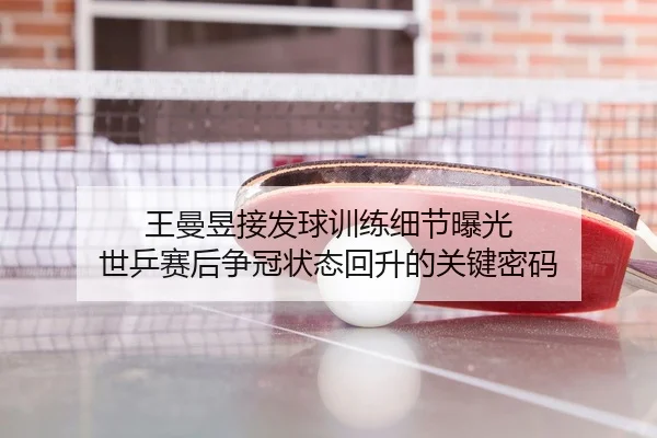 王曼昱接发球训练细节曝光 世乒赛后争冠状态回升的关键密码
