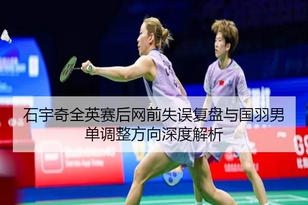 石宇奇全英赛后网前失误复盘与国羽男单调整方向深度解析