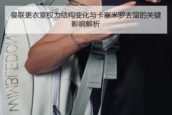 曼联更衣室权力结构变化与卡塞米罗去留的关键影响解析